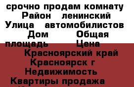 срочно продам комнату  › Район ­ ленинский › Улица ­ автомобилистов › Дом ­ 68 › Общая площадь ­ 12 › Цена ­ 450 000 - Красноярский край, Красноярск г. Недвижимость » Квартиры продажа   . Красноярский край,Красноярск г.